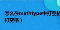 怎么在mathtype中打空格(mathtype怎么打空格)