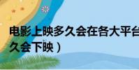 電影上映多久會在各大平臺上映(電影上映多久會下映)