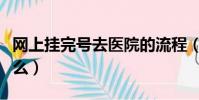 網上掛完號去醫院的流程(去醫院掛號要帶什么)