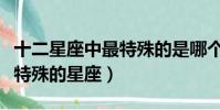 十二星座中最特殊的是哪個星座(十二星座最特殊的星座)