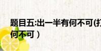 題目五:出一半有何不可(打一字)(出一半有何不可)