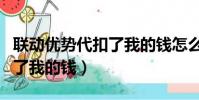 聯動優勢代扣了我的錢怎么辦(聯動優勢代扣了我的錢)