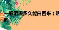 一般曬黑多久能白回來(曬黑的皮膚還能變白嗎)
