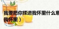 我要把你揉進我懷里什么意思(我要把你揉進我懷里)