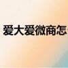愛大愛微商怎么樣（愛大愛怎么欺騙消費者）