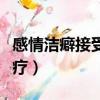 感情潔癖接受不了男友過去（精神潔癖怎么治療）