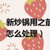 新炒鍋用之前怎么處理不裂鍋（新炒鍋用之前怎么處理）