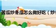苦瓜炒冬瓜怎么做好吃(炒冬瓜怎么做好吃)