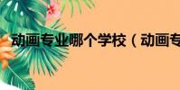 動畫專業哪個學校(動畫專業哪個大學好)