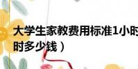 大學生家教費用標準1小時(大學生家教1小時多少錢)