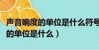 聲音響度的單位是什么符號是什么(聲音響度的單位是什么)