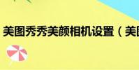 美圖秀秀美顏相機設置(美圖秀秀美顏相機)