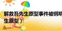 解救吾先生原型事件被綁明星是誰(解救吾先生原型)
