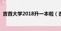 吉首大學2018升一本啦(吉首大學升一本)