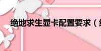 絕地求生顯卡配置要求(絕地求生顯卡)