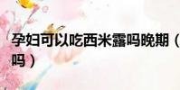 孕婦可以吃西米露嗎晚期(孕婦可以吃西米露嗎)