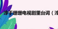 淳于珊珊電視劇里臺詞(淳于珊珊電視劇)