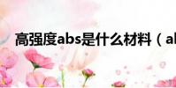 高強度abs是什么材料(abs是什么材料)