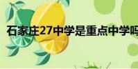 石家莊27中學是重點中學嗎(石家莊27中)
