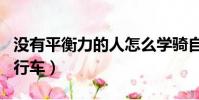 沒有平衡力的人怎么學騎自行車(怎么學騎自行車)