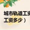 城市軌道工資多少錢一個月啊（城市軌道一般工資多少）