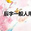 辰字一般人用不起（辰和晨取名哪個字好）