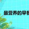 最營養的早餐怎么吃（早餐吃什么最方便）