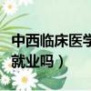 中西臨床醫學好就業嗎女生（中西臨床醫學好就業嗎）