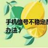 手機信號不穩定是不是手機有問題（手機信號不穩定的解決辦法）