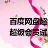 百度網盤超級會員試用1天2023（百度網盤超級會員試用）