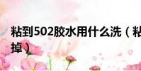 粘到502膠水用什么洗(粘到502膠水怎么洗掉)