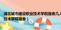 湖北城市建設職業技術學院宿舍幾人間(湖北城市建設職業技術學院宿舍)