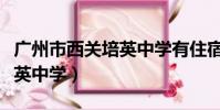 廣州市西關培英中學有住宿嗎(廣州市西關培英中學)