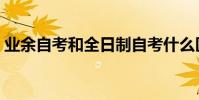 業余自考和全日制自考什么區別(業余自考)