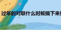 過年的對聯什么時候摘下來好(過年的對聯)
