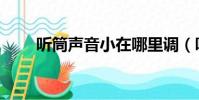 聽筒聲音小在哪里調(聽筒聲音小)