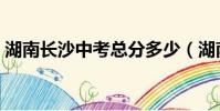 湖南長沙中考總分多少(湖南中考總分多少)