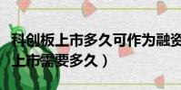 科創板上市多久可作為融資融券標的(科創板上市需要多久)
