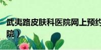 武夷路皮膚科醫院網上預約(武夷路皮膚科醫院)