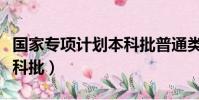 國家專項計劃本科批普通類(國家專項計劃本科批)