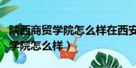 陜西商貿學院怎么樣在西安是幾本(陜西商貿學院怎么樣)