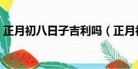 正月初八日子吉利嗎(正月初八日子好不好)