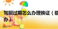 駕照過期怎么辦理換證(臨時牌照過期了怎么辦)