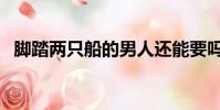 腳踏兩只船的男人還能要嗎(腳踏兩只船)