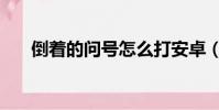 倒著的問號怎么打安卓(倒著的問號)