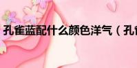 孔雀藍配什么顏色洋氣(孔雀藍配什么顏色)