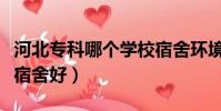 河北專科哪個學校宿舍環境好(河北專科哪個宿舍好)