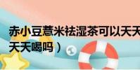 赤小豆薏米祛濕茶可以天天喝嗎(祛濕茶可以天天喝嗎)