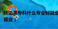 鐵道類專科什么專業好就業(專科什么專業好就業)