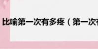 比喻第一次有多疼(第一次有多疼形容一下)